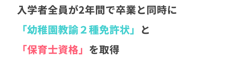 入学者全員が2年間で卒業と同時に「幼稚園教諭２種免許状」と「保育士資格」を取得